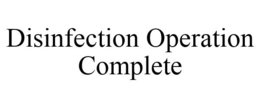 DISINFECTION OPERATION COMPLETE trademark