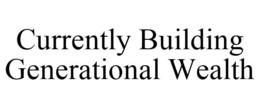 CURRENTLY BUILDING GENERATIONAL WEALTH trademark