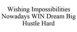 WISHING IMPOSSIBILITIES NOWADAYS WIN DREAM BIG HUSTLE HARD trademark
