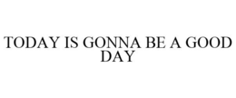 TODAY IS GONNA BE A GOOD DAY trademark