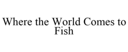 WHERE THE WORLD COMES TO FISH trademark