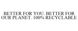BETTER FOR YOU. BETTER FOR OUR PLANET. 100% RECYCLABLE trademark