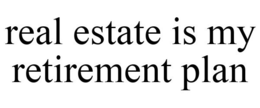 REAL ESTATE IS MY RETIREMENT PLAN trademark