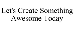 LET'S CREATE SOMETHING AWESOME TODAY trademark
