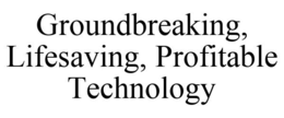 GROUNDBREAKING, LIFESAVING, PROFITABLE TECHNOLOGY trademark