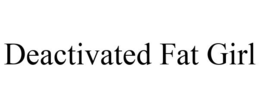 DEACTIVATED FAT GIRL trademark