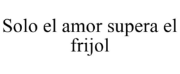 SOLO EL AMOR SUPERA EL FRIJOL trademark