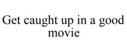 GET CAUGHT UP IN A GOOD MOVIE trademark