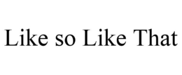 LIKE SO LIKE THAT trademark