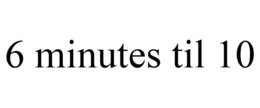 6 MINUTES TIL 10 trademark