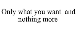 ONLY WHAT YOU WANT, AND NOTHING MORE. trademark