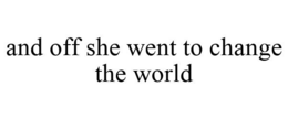 AND OFF SHE WENT TO CHANGE THE WORLD trademark