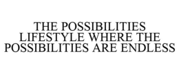 THE POSSIBILITIES LIFESTYLE WHERE THE POSSIBILITIES ARE ENDLESS trademark