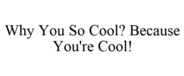 WHY YOU SO COOL? BECAUSE YOU'RE COOL! trademark