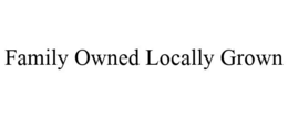 FAMILY OWNED LOCALLY GROWN trademark