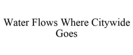 WATER FLOWS WHERE CITYWIDE GOES trademark