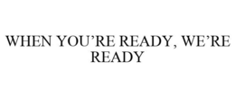 WHEN YOU'RE READY, WE'RE READY trademark