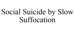SOCIAL SUICIDE BY SLOW SUFFOCATION trademark