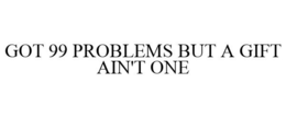 GOT 99 PROBLEMS BUT A GIFT AIN'T ONE trademark
