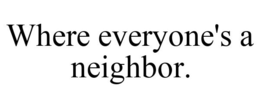 WHERE EVERYONE'S A NEIGHBOR. trademark