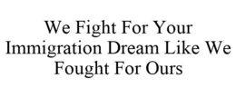WE FIGHT FOR YOUR IMMIGRATION DREAM LIKE WE FOUGHT FOR OURS trademark