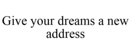 GIVE YOUR DREAMS A NEW ADDRESS trademark