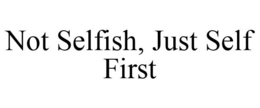 NOT SELFISH, JUST SELF FIRST trademark