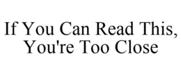 IF YOU CAN READ THIS, YOU'RE TOO CLOSE trademark