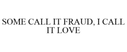 SOME CALL IT FRAUD, I CALL IT LOVE trademark