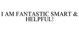 I AM FANTASTIC SMART & HELPFUL! trademark