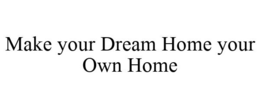 MAKE YOUR DREAM HOME YOUR OWN HOME trademark