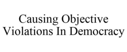 CAUSING OBJECTIVE VIOLATIONS IN DEMOCRACY trademark