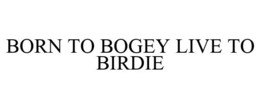 BORN TO BOGEY LIVE TO BIRDIE trademark