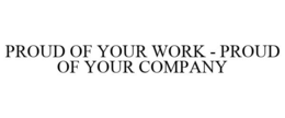 PROUD OF YOUR WORK - PROUD OF YOUR COMPANY trademark