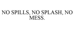 NO SPILLS, NO SPLASH, NO MESS. trademark