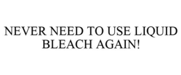 NEVER NEED TO USE LIQUID BLEACH AGAIN! trademark