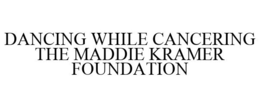 DANCING WHILE CANCERING THE MADDIE KRAMER FOUNDATION trademark