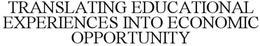 TRANSLATING EDUCATIONAL EXPERIENCES INTO ECONOMIC OPPORTUNITY trademark
