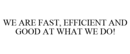 WE ARE FAST, EFFICIENT AND GOOD AT WHAT WE DO! trademark