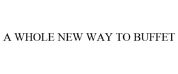 A WHOLE NEW WAY TO BUFFET trademark