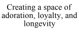CREATING A SPACE OF ADORATION, LOYALTY, AND LONGEVITY trademark