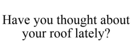 HAVE YOU THOUGHT ABOUT YOUR ROOF LATELY? trademark