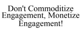DON'T COMMODITIZE ENGAGEMENT, MONETIZE ENGAGEMENT! trademark