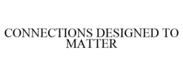 CONNECTIONS DESIGNED TO MATTER trademark