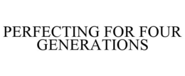 PERFECTING FOR FOUR GENERATIONS trademark
