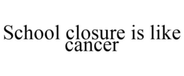 SCHOOL CLOSURE IS LIKE CANCER trademark