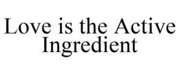 LOVE IS THE ACTIVE INGREDIENT trademark