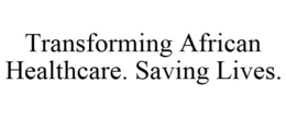 TRANSFORMING AFRICAN HEALTHCARE. SAVING LIVES. trademark