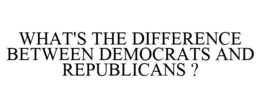 WHAT'S THE DIFFERENCE BETWEEN DEMOCRATS AND REPUBLICANS ? trademark