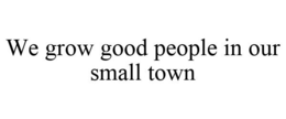 WE GROW GOOD PEOPLE IN OUR SMALL TOWN trademark